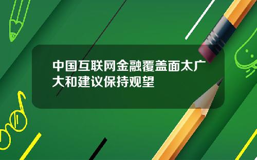 中国互联网金融覆盖面太广大和建议保持观望