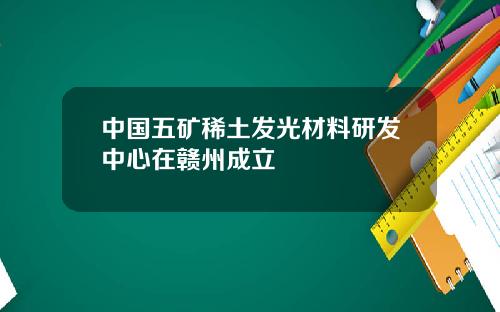 中国五矿稀土发光材料研发中心在赣州成立