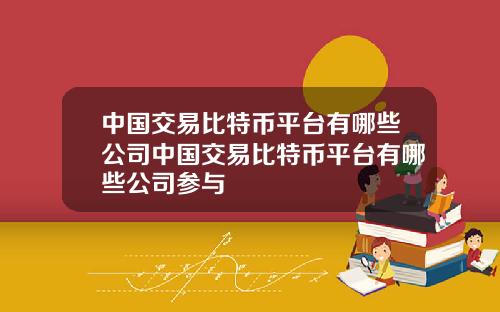中国交易比特币平台有哪些公司中国交易比特币平台有哪些公司参与