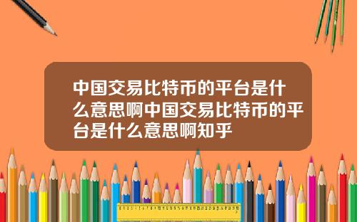 中国交易比特币的平台是什么意思啊中国交易比特币的平台是什么意思啊知乎