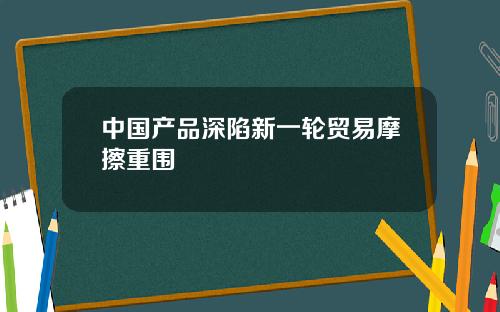 中国产品深陷新一轮贸易摩擦重围