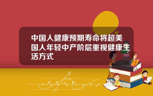 中国人健康预期寿命将超美国人年轻中产阶层重视健康生活方式