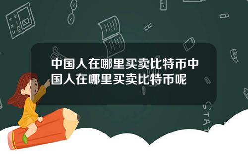 中国人在哪里买卖比特币中国人在哪里买卖比特币呢