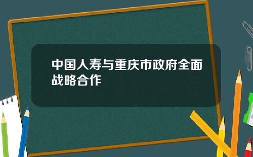 中国人寿与重庆市政府全面战略合作