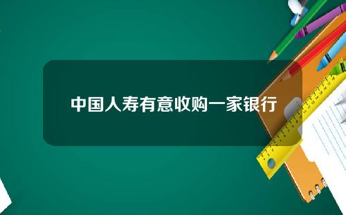 中国人寿有意收购一家银行