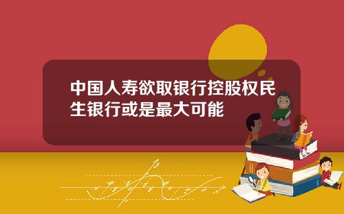 中国人寿欲取银行控股权民生银行或是最大可能