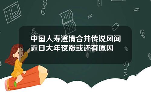 中国人寿澄清合并传说风闻近日大年夜涨或还有原因