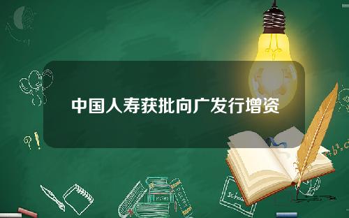 中国人寿获批向广发行增资
