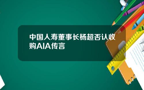中国人寿董事长杨超否认收购AIA传言