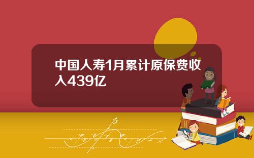 中国人寿1月累计原保费收入439亿