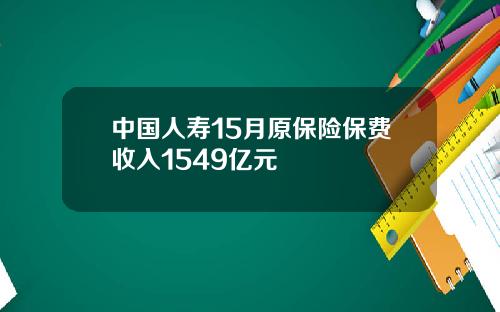 中国人寿15月原保险保费收入1549亿元