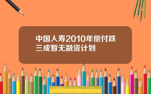 中国人寿2010年偿付跌三成暂无融资计划