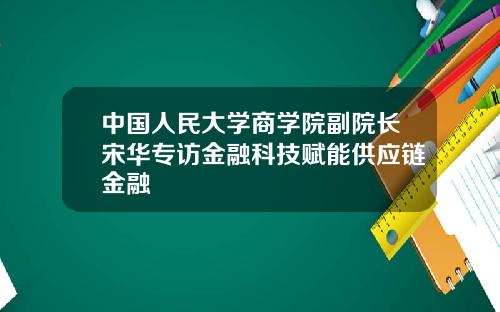 中国人民大学商学院副院长宋华专访金融科技赋能供应链金融