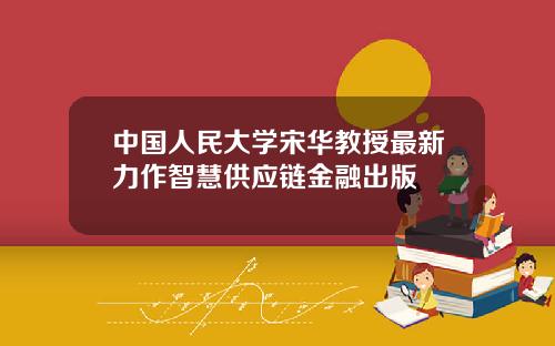中国人民大学宋华教授最新力作智慧供应链金融出版