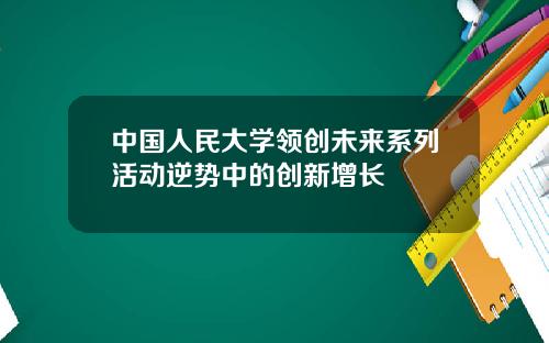 中国人民大学领创未来系列活动逆势中的创新增长