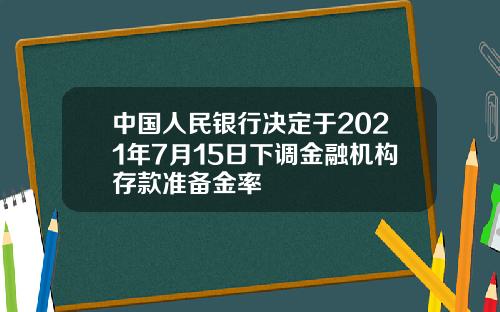 中国人民银行决定于2021年7月15日下调金融机构存款准备金率