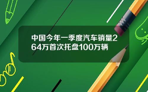 中国今年一季度汽车销量264万首次托盘100万辆