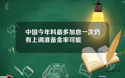 中国今年料最多加息一次仍有上调准备金率可能