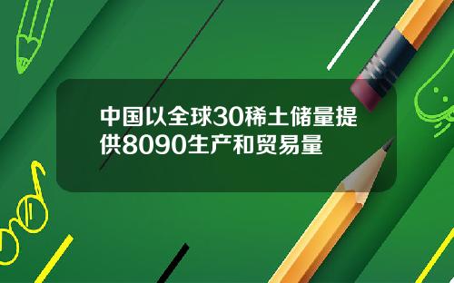 中国以全球30稀土储量提供8090生产和贸易量