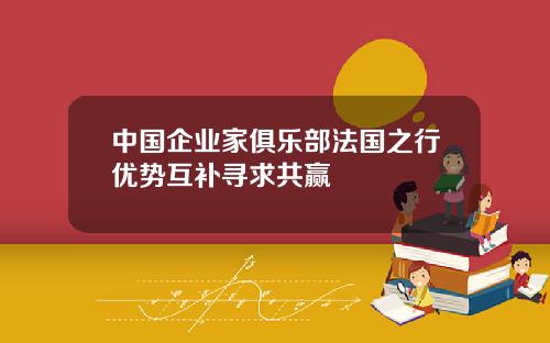 中国企业家俱乐部法国之行优势互补寻求共赢