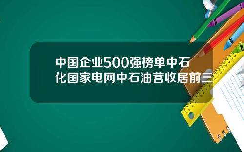 中国企业500强榜单中石化国家电网中石油营收居前三