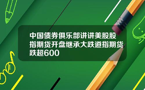 中国债券俱乐部讲讲美股股指期货开盘继承大跌道指期货跌超600