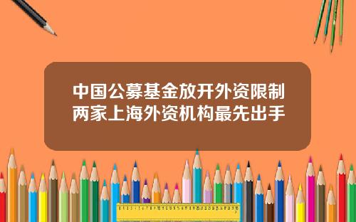 中国公募基金放开外资限制两家上海外资机构最先出手