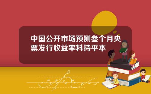 中国公开市场预测叁个月央票发行收益率料持平本