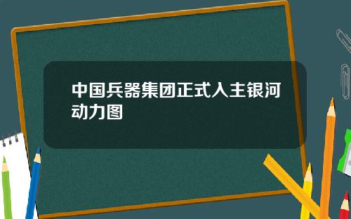 中国兵器集团正式入主银河动力图