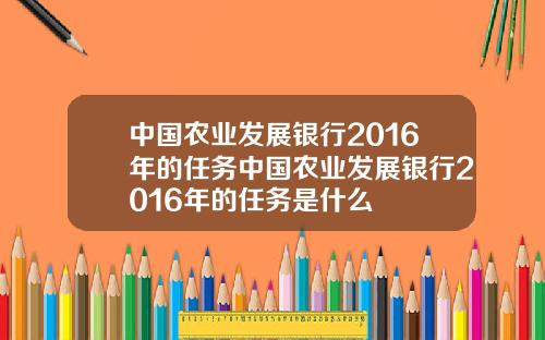中国农业发展银行2016年的任务中国农业发展银行2016年的任务是什么