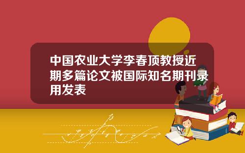中国农业大学李春顶教授近期多篇论文被国际知名期刊录用发表
