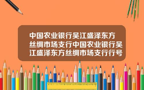 中国农业银行吴江盛泽东方丝绸市场支行中国农业银行吴江盛泽东方丝绸市场支行行号