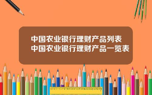 中国农业银行理财产品列表中国农业银行理财产品一览表