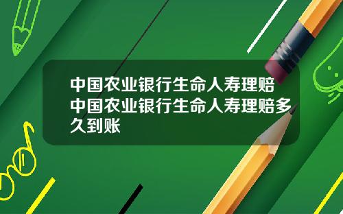 中国农业银行生命人寿理赔中国农业银行生命人寿理赔多久到账