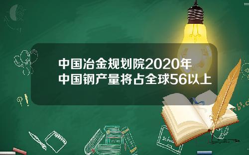 中国冶金规划院2020年中国钢产量将占全球56以上