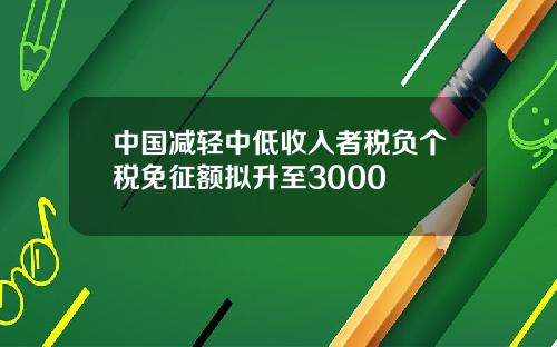 中国减轻中低收入者税负个税免征额拟升至3000