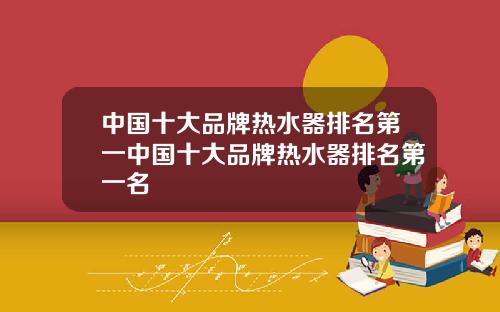 中国十大品牌热水器排名第一中国十大品牌热水器排名第一名