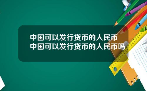 中国可以发行货币的人民币中国可以发行货币的人民币吗
