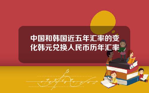 中国和韩国近五年汇率的变化韩元兑换人民币历年汇率