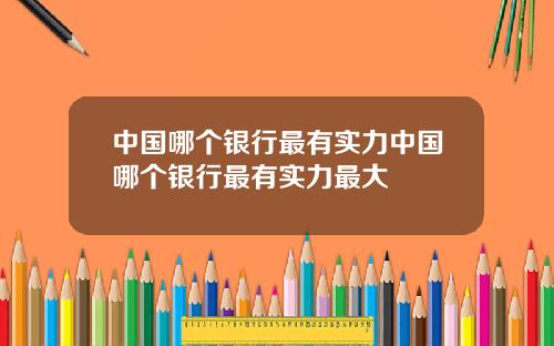 中国哪个银行最有实力中国哪个银行最有实力最大