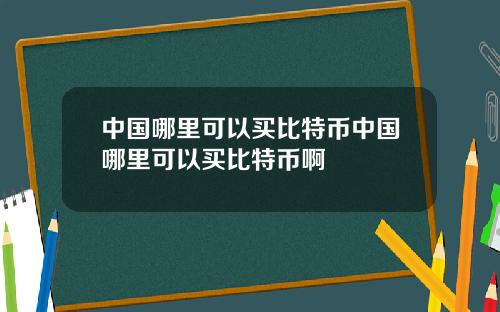 中国哪里可以买比特币中国哪里可以买比特币啊