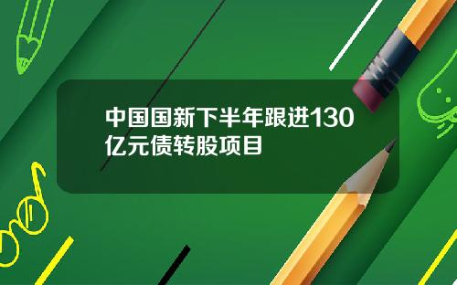 中国国新下半年跟进130亿元债转股项目