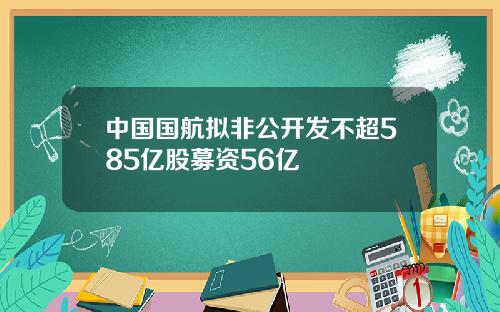 中国国航拟非公开发不超585亿股募资56亿