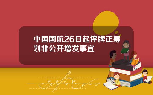 中国国航26日起停牌正筹划非公开增发事宜