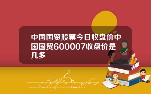 中国国贸股票今日收盘价中国国贸600007收盘价是几多