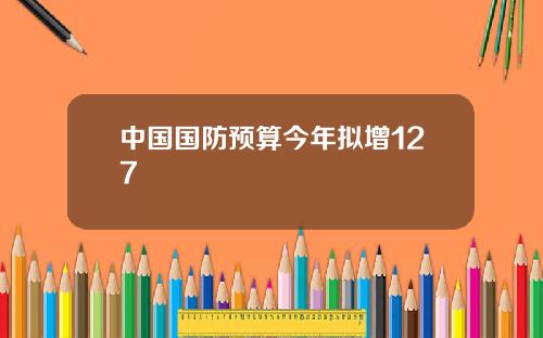中国国防预算今年拟增127