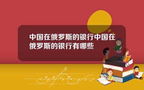 中国在俄罗斯的银行中国在俄罗斯的银行有哪些