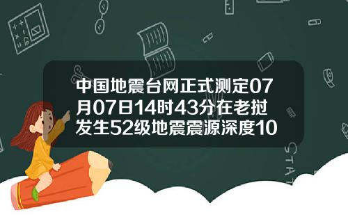 中国地震台网正式测定07月07日14时43分在老挝发生52级地震震源深度10千米
