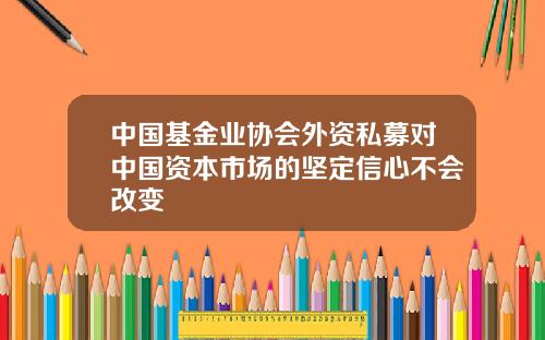 中国基金业协会外资私募对中国资本市场的坚定信心不会改变