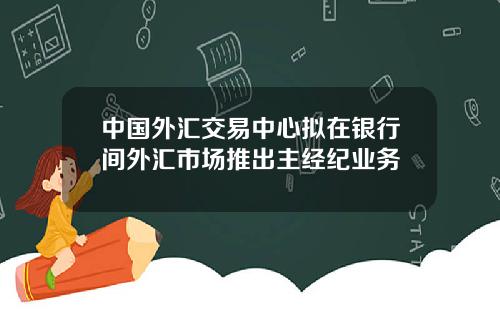 中国外汇交易中心拟在银行间外汇市场推出主经纪业务